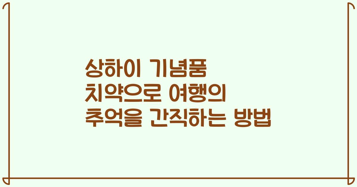 상하이 기념품 치약으로 여행의 추억을 간직하는 방법