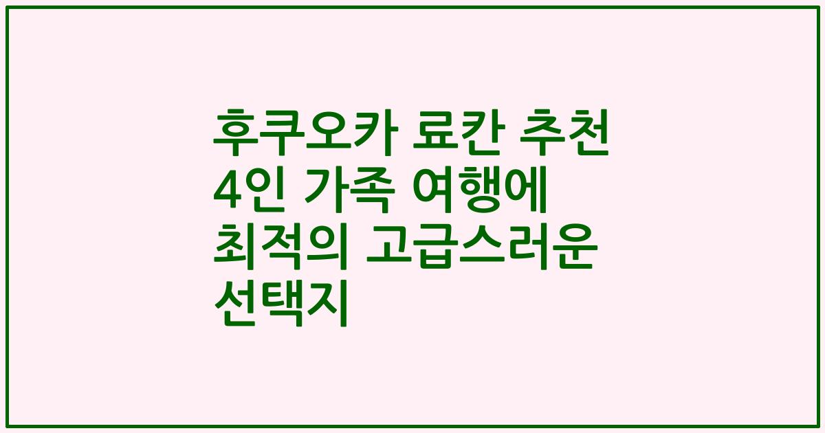 후쿠오카 료칸 추천 4인 가족 여행에 최적의 고급스러운 선택지