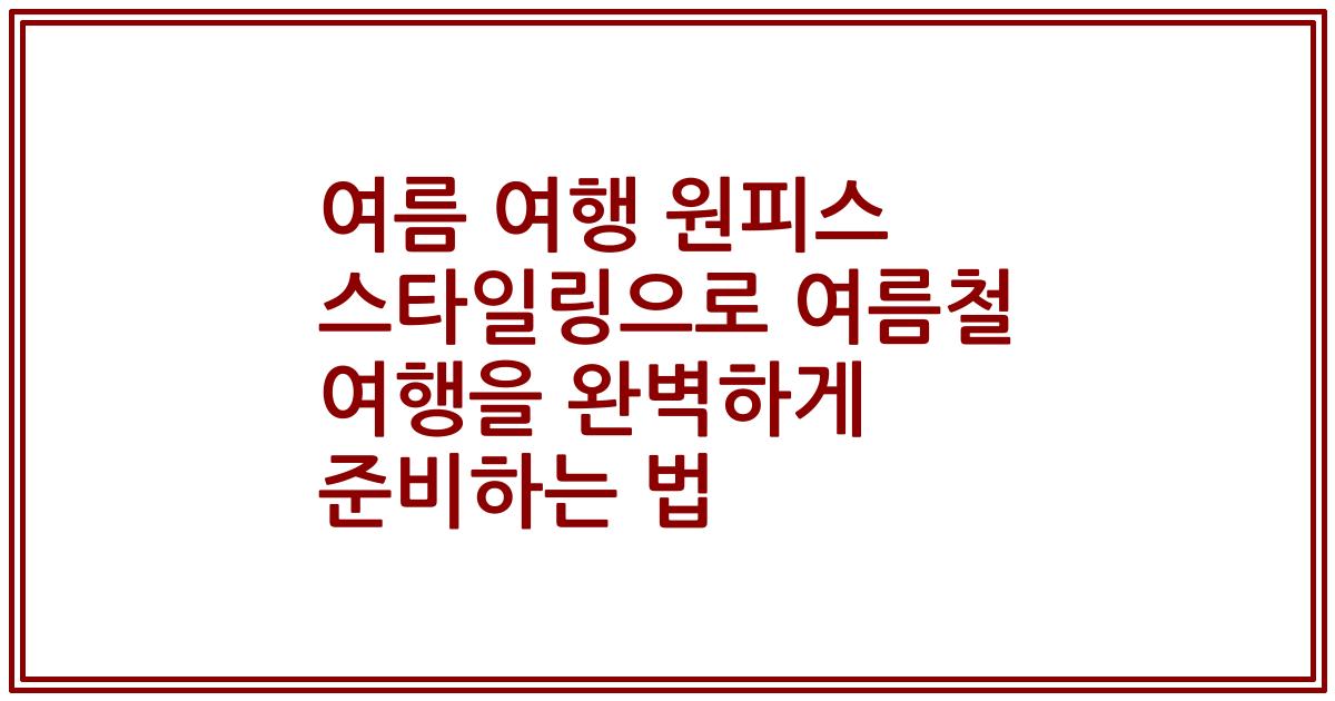 여름 여행 원피스 스타일링으로 여름철 여행을 완벽하게 준비하는 법