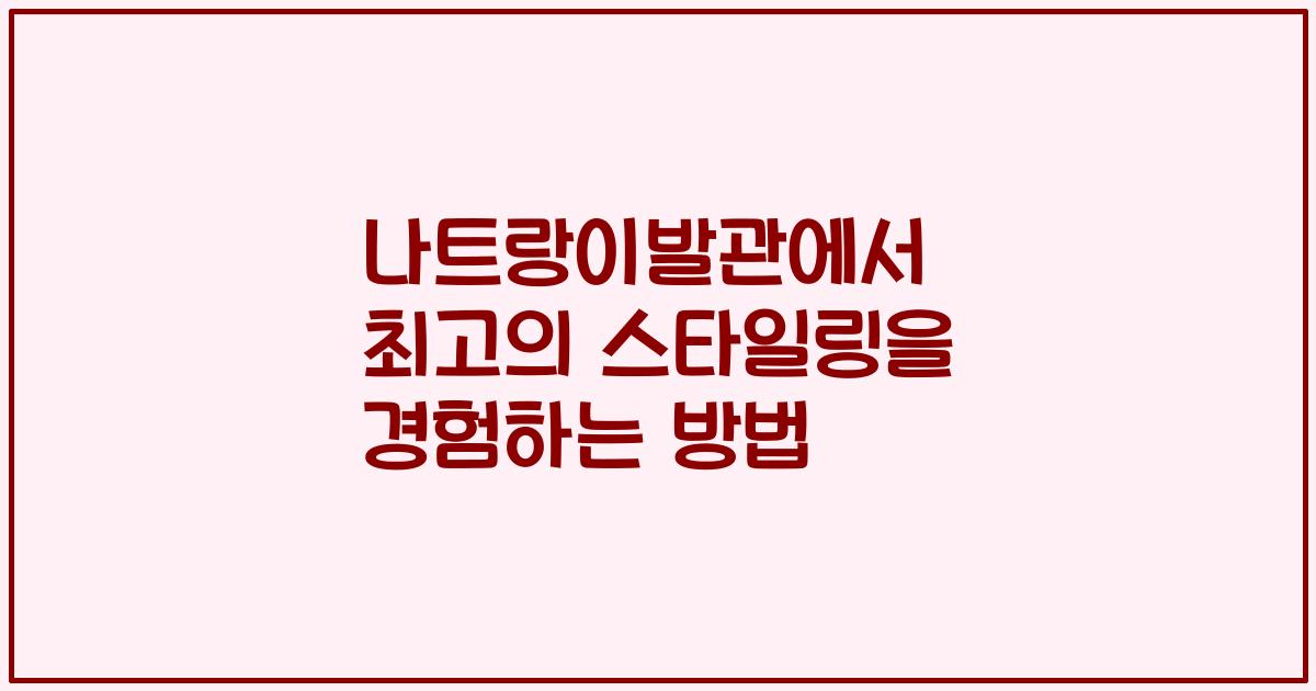 나트랑이발관에서 최고의 스타일링을 경험하는 방법