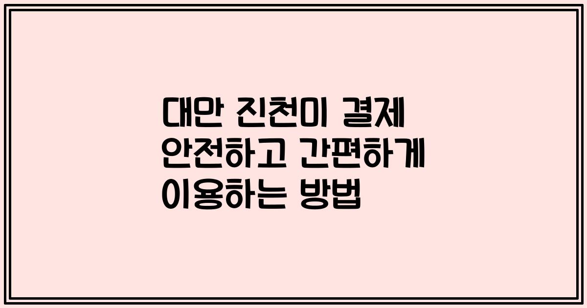대만 진천미 결제 안전하고 간편하게 이용하는 방법