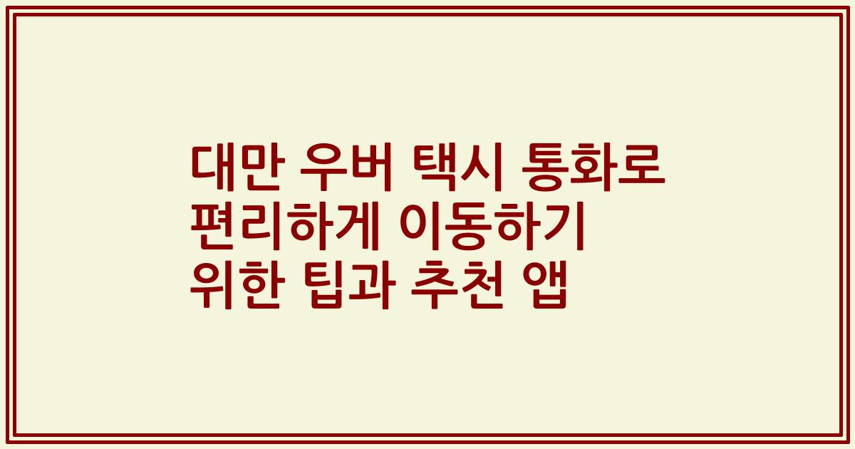 대만 우버 택시 통화로 편리하게 이동하기 위한 팁과 추천 앱