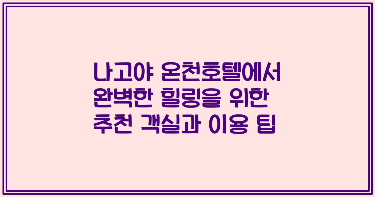 나고야 온천호텔에서 완벽한 힐링을 위한 추천 객실과 이용 팁