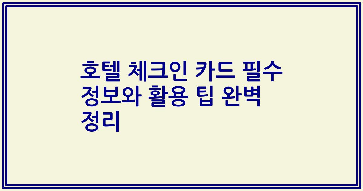 호텔 체크인 카드 필수 정보와 활용 팁 완벽 정리