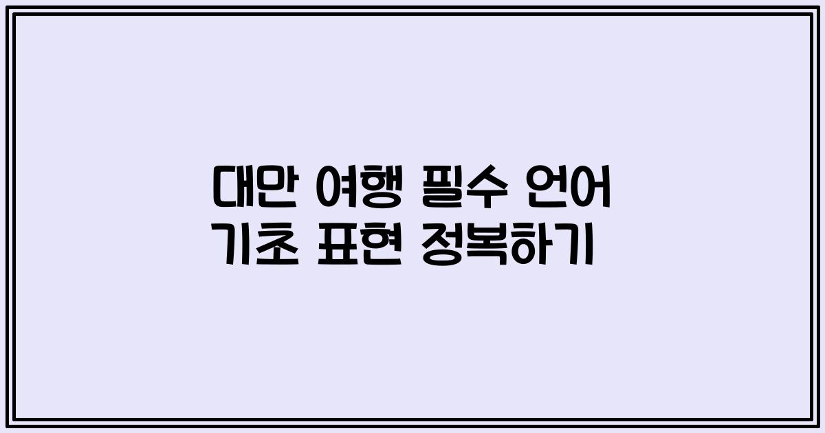 대만 여행 필수 언어 기초 표현 정복하기