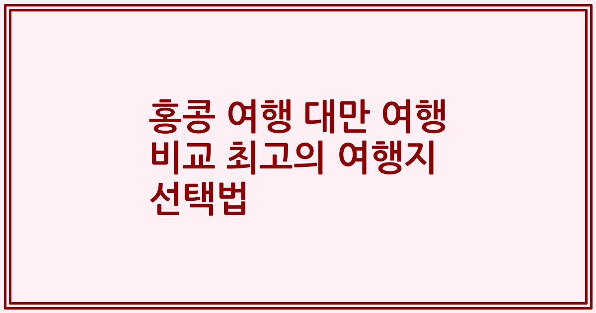 홍콩 여행 대만 여행 비교 최고의 여행지 선택법
