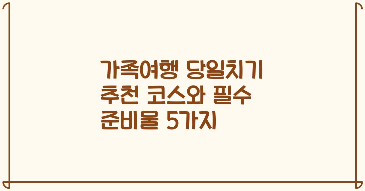 가족여행 당일치기 추천 코스와 필수 준비물 5가지