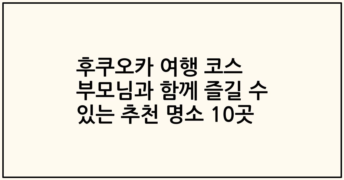 후쿠오카 여행 코스 부모님과 함께 즐길 수 있는 추천 명소 10곳