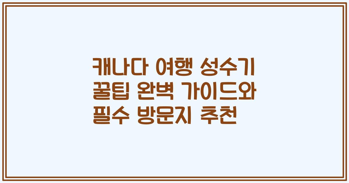 캐나다 여행 성수기 꿀팁 완벽 가이드와 필수 방문지 추천