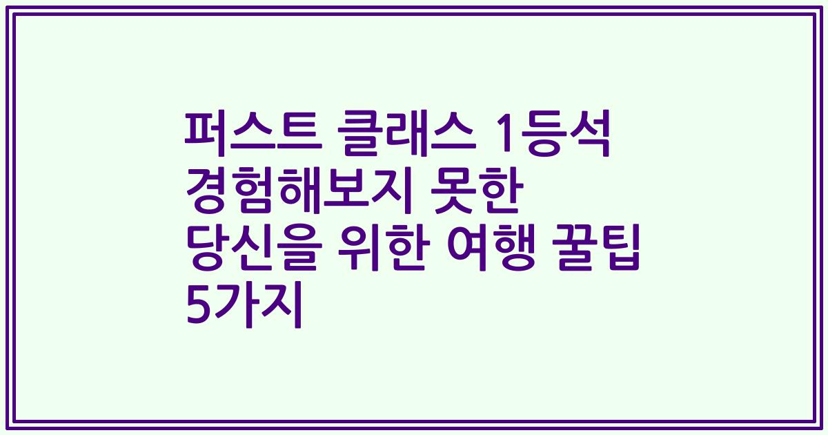 퍼스트 클래스 1등석 경험해보지 못한 당신을 위한 여행 꿀팁 5가지